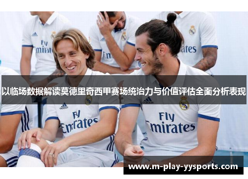 以临场数据解读莫德里奇西甲赛场统治力与价值评估全面分析表现 以临场数据解读莫德里奇西甲赛场统治力与价值评估全面分析表现