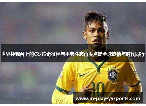世界杯舞台上的C罗传奇征程与不老斗志再度点燃全球热情与时代同行 世界杯舞台上的C罗传奇征程与不老斗志再度点燃全球热情与时代同行