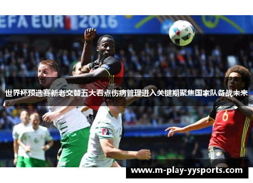 世界杯预选赛新老交替五大看点伤病管理进入关键期聚焦国家队备战未来 世界杯预选赛新老交替五大看点伤病管理进入关键期聚焦国家队备战未来