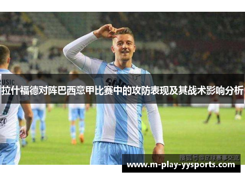 拉什福德对阵巴西意甲比赛中的攻防表现及其战术影响分析 拉什福德对阵巴西意甲比赛中的攻防表现及其战术影响分析