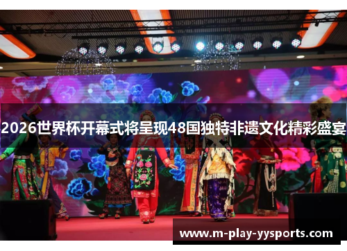 2026世界杯开幕式将呈现48国独特非遗文化精彩盛宴