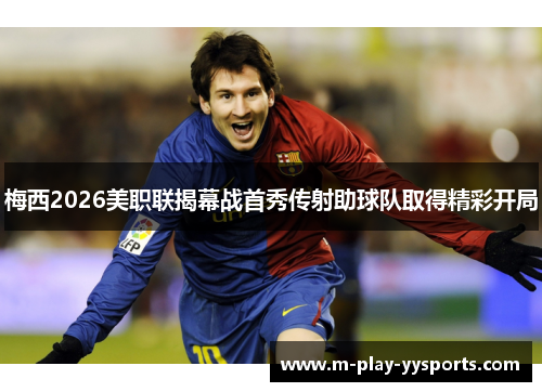 梅西2026美职联揭幕战首秀传射助球队取得精彩开局 梅西2026美职联揭幕战首秀传射助球队取得精彩开局