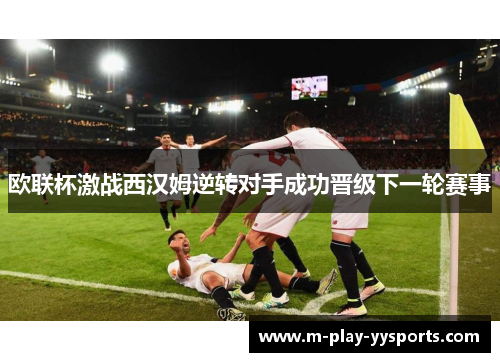欧联杯激战西汉姆逆转对手成功晋级下一轮赛事