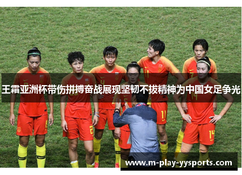 王霜亚洲杯带伤拼搏奋战展现坚韧不拔精神为中国女足争光