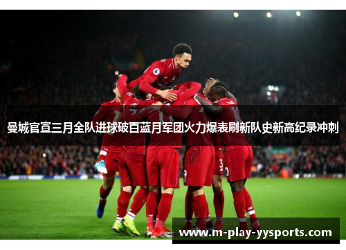 曼城官宣三月全队进球破百蓝月军团火力爆表刷新队史新高纪录冲刺