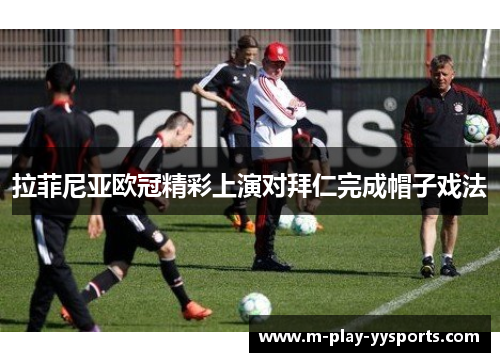拉菲尼亚欧冠精彩上演对拜仁完成帽子戏法